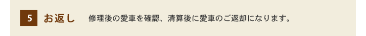 5.お返し 修理後の愛車を確認、清算後に愛車のご返却になります。