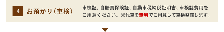 4.お預かり（車検） 車検証、自賠責保険証、自動車税納税証明書、諸費用をご用意ください。※代車をご用意して車検整備します。